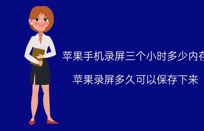 苹果手机录屏三个小时多少内存 苹果录屏多久可以保存下来？